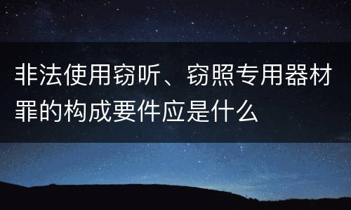 非法使用窃听、窃照专用器材罪的构成要件应是什么