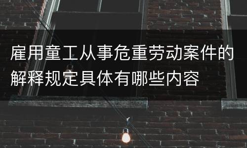 雇用童工从事危重劳动案件的解释规定具体有哪些内容