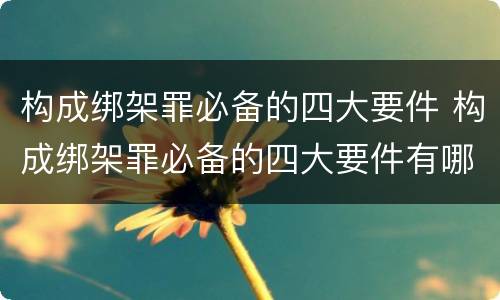 构成绑架罪必备的四大要件 构成绑架罪必备的四大要件有哪些