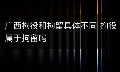广西拘役和拘留具体不同 拘役属于拘留吗
