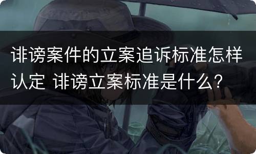 诽谤案件的立案追诉标准怎样认定 诽谤立案标准是什么?