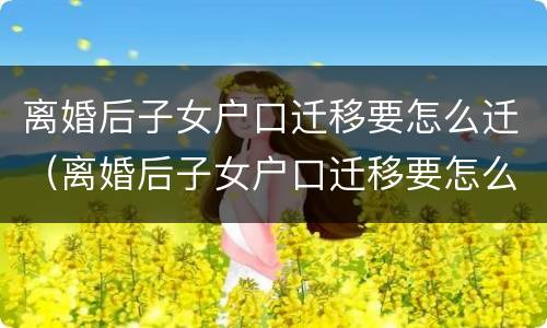 离婚后子女户口迁移要怎么迁（离婚后子女户口迁移要怎么迁移）