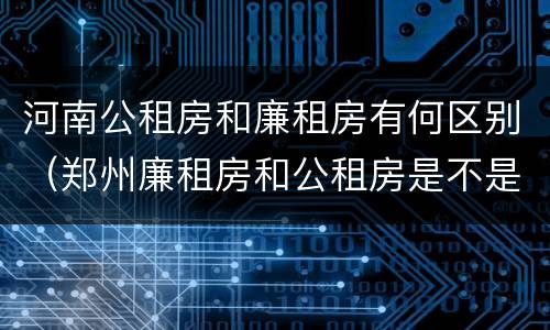 河南公租房和廉租房有何区别（郑州廉租房和公租房是不是一样）