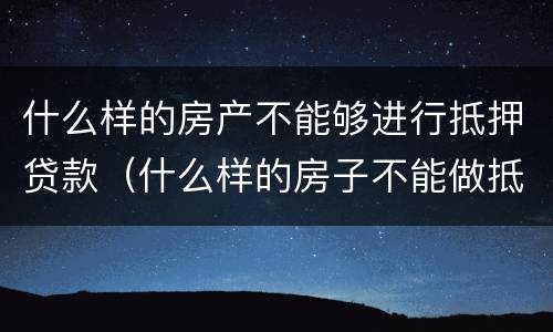 什么样的房产不能够进行抵押贷款（什么样的房子不能做抵押贷款）