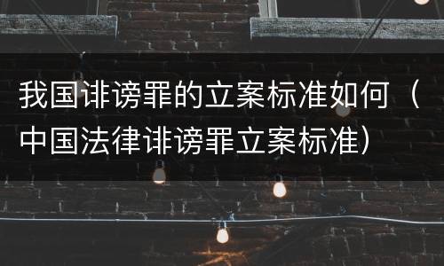 我国诽谤罪的立案标准如何（中国法律诽谤罪立案标准）