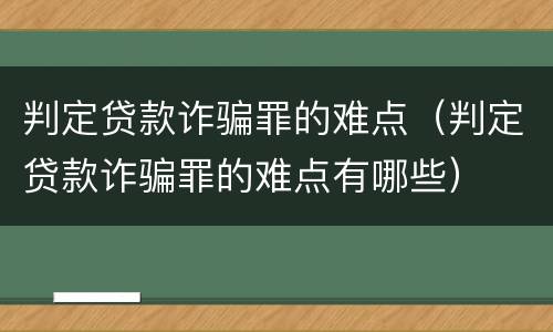 判定贷款诈骗罪的难点（判定贷款诈骗罪的难点有哪些）