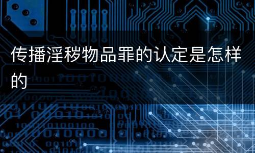 传播淫秽物品罪的认定是怎样的