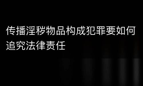 传播淫秽物品构成犯罪要如何追究法律责任