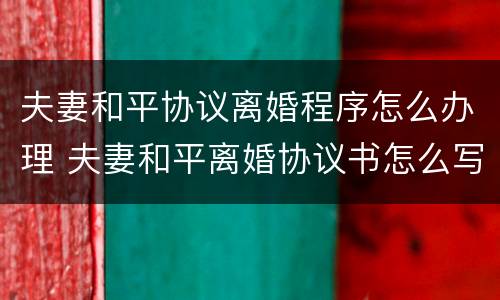 夫妻和平协议离婚程序怎么办理 夫妻和平离婚协议书怎么写