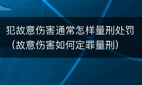 犯故意伤害通常怎样量刑处罚（故意伤害如何定罪量刑）