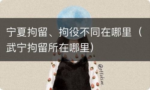 宁夏拘留、拘役不同在哪里（武宁拘留所在哪里）
