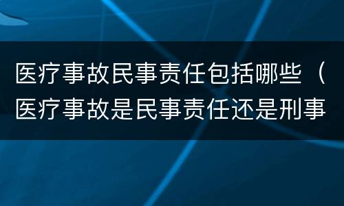 医疗事故民事责任包括哪些（医疗事故是民事责任还是刑事责任）