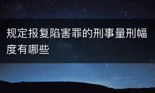 规定报复陷害罪的刑事量刑幅度有哪些