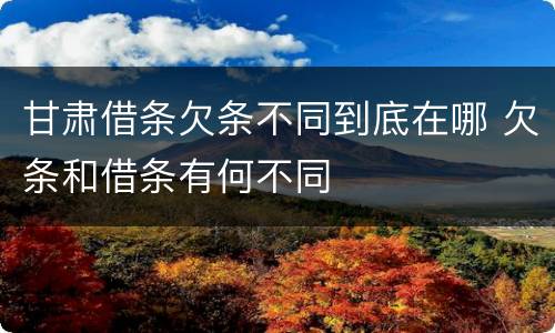 甘肃借条欠条不同到底在哪 欠条和借条有何不同