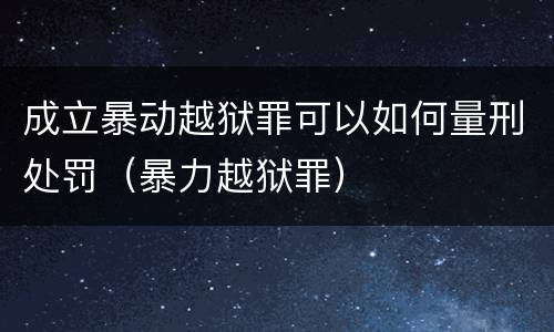 成立暴动越狱罪可以如何量刑处罚（暴力越狱罪）