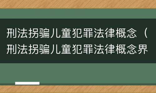 刑法拐骗儿童犯罪法律概念（刑法拐骗儿童犯罪法律概念界定）
