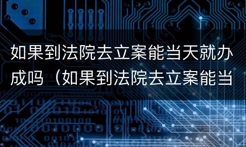如果到法院去立案能当天就办成吗（如果到法院去立案能当天就办成吗）