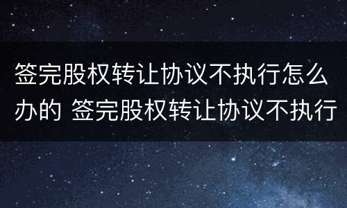 签完股权转让协议不执行怎么办的 签完股权转让协议不执行怎么办的法律
