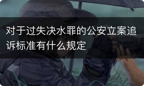 对于过失决水罪的公安立案追诉标准有什么规定