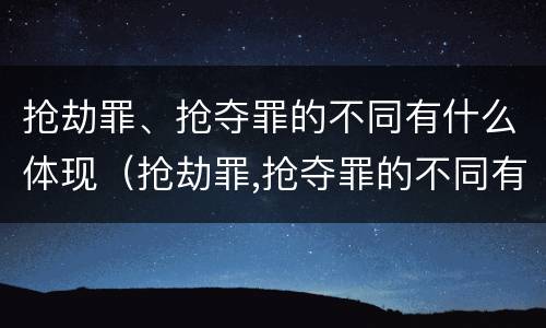 抢劫罪、抢夺罪的不同有什么体现（抢劫罪,抢夺罪的不同有什么体现吗）
