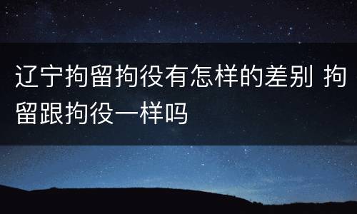 辽宁拘留拘役有怎样的差别 拘留跟拘役一样吗