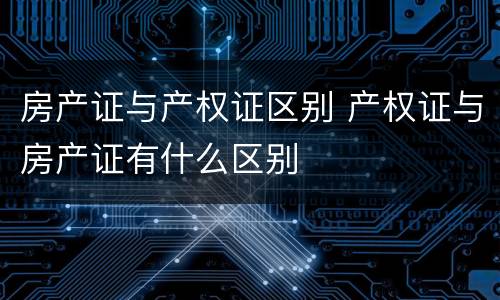 房产证与产权证区别 产权证与房产证有什么区别