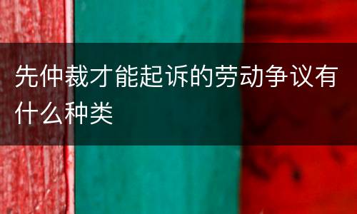 先仲裁才能起诉的劳动争议有什么种类