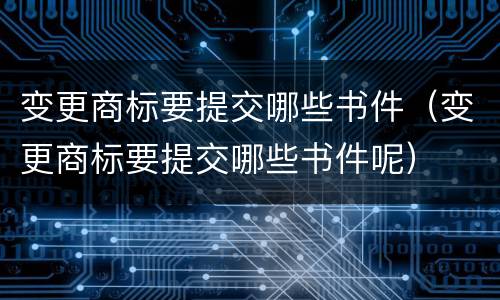 变更商标要提交哪些书件（变更商标要提交哪些书件呢）