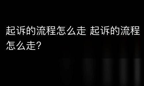 起诉的流程怎么走 起诉的流程怎么走?