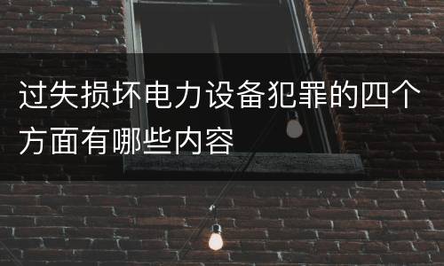 过失损坏电力设备犯罪的四个方面有哪些内容