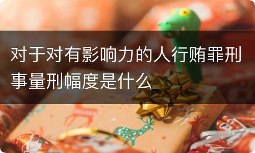 对于对有影响力的人行贿罪刑事量刑幅度是什么
