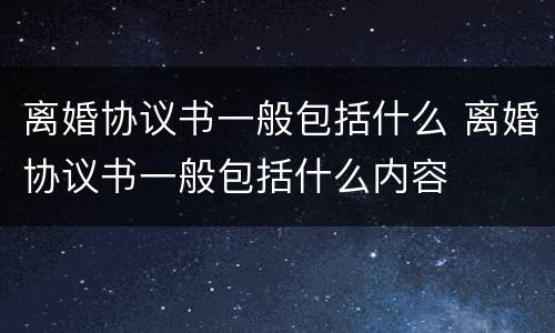 离婚协议书一般包括什么 离婚协议书一般包括什么内容