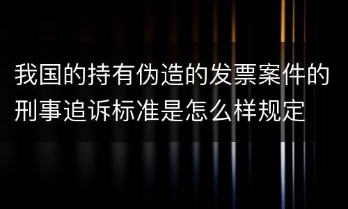 我国的持有伪造的发票案件的刑事追诉标准是怎么样规定