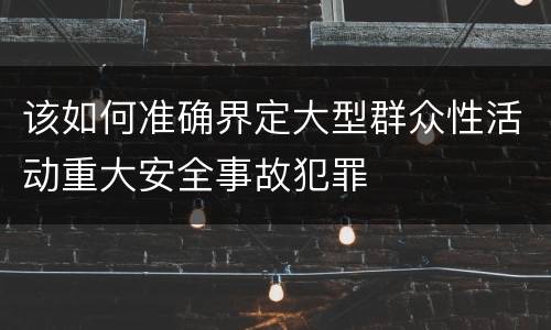 该如何准确界定大型群众性活动重大安全事故犯罪