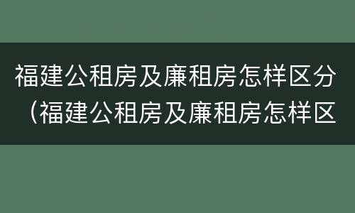 福建公租房及廉租房怎样区分（福建公租房及廉租房怎样区分图片）