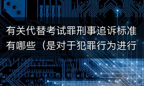 有关代替考试罪刑事追诉标准有哪些（是对于犯罪行为进行刑事追诉）