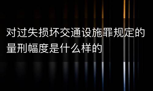 对过失损坏交通设施罪规定的量刑幅度是什么样的
