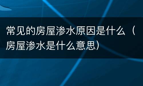 常见的房屋渗水原因是什么（房屋渗水是什么意思）
