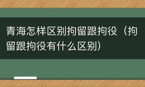 青海怎样区别拘留跟拘役（拘留跟拘役有什么区别）