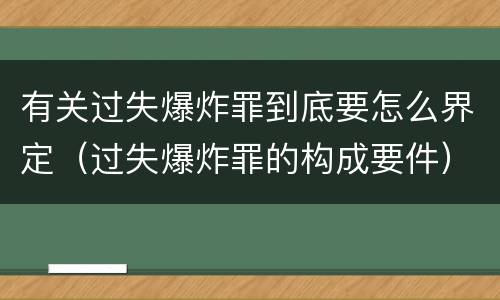 有关过失爆炸罪到底要怎么界定（过失爆炸罪的构成要件）