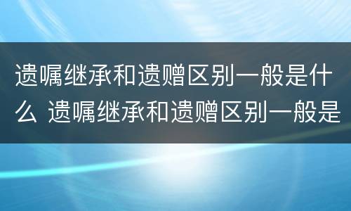 遗嘱继承和遗赠区别一般是什么 遗嘱继承和遗赠区别一般是什么意思