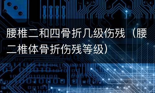 腰椎二和四骨折几级伤残（腰二椎体骨折伤残等级）