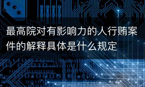 最高院对有影响力的人行贿案件的解释具体是什么规定