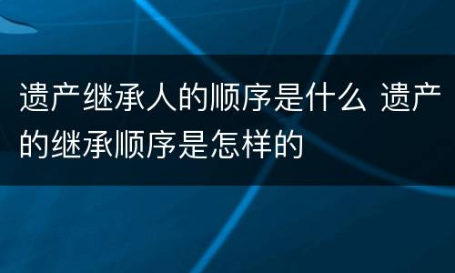 遗产继承人的顺序是什么 遗产的继承顺序是怎样的