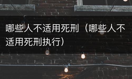 哪些人不适用死刑（哪些人不适用死刑执行）