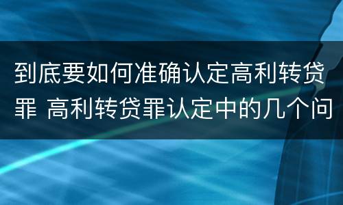 到底要如何准确认定高利转贷罪 高利转贷罪认定中的几个问题