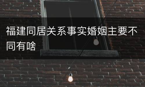 福建同居关系事实婚姻主要不同有啥