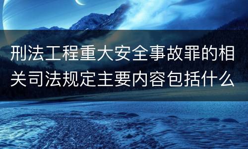 刑法工程重大安全事故罪的相关司法规定主要内容包括什么