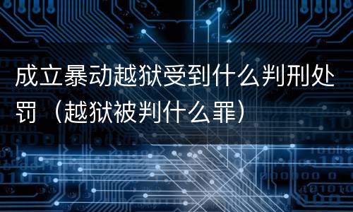 成立暴动越狱受到什么判刑处罚（越狱被判什么罪）