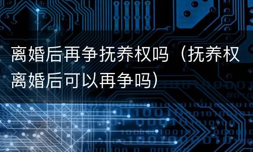 离婚后再争抚养权吗（抚养权离婚后可以再争吗）